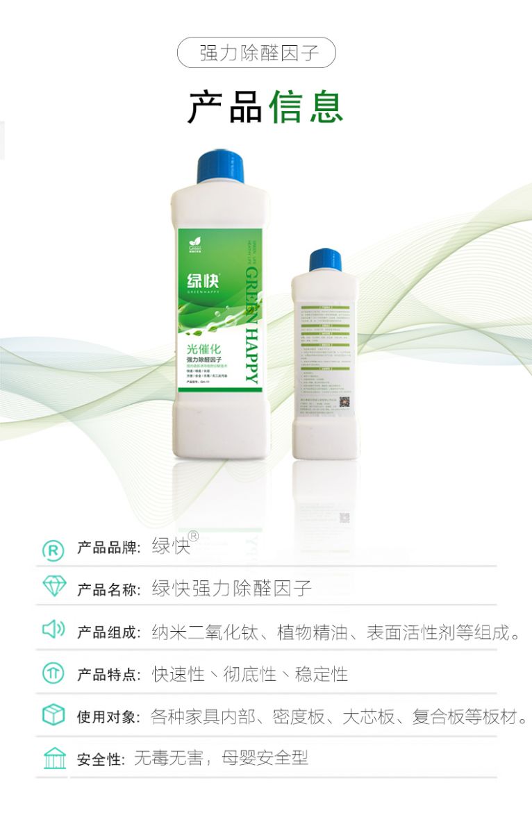 產(chǎn)品信息 產(chǎn)品品牌：綠快  產(chǎn)品名稱：綠快強力除醛因子  產(chǎn)品組成：納米二氧化鈦、植物精油、表面活性劑等組成  產(chǎn)品特點：快速性、徹底性、穩(wěn)定性  使用對象：各種家具內(nèi)部、密度板、大芯板、復(fù)合板等板材  安全性：無毒無害，母嬰安全型